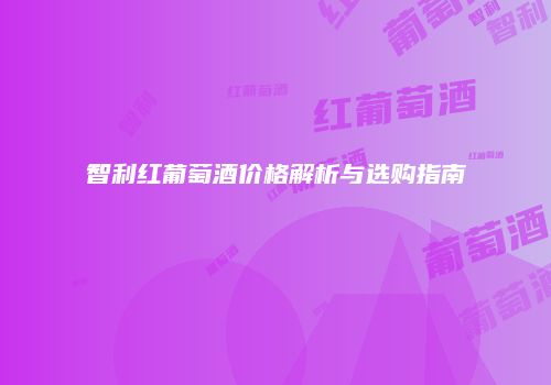 智利红葡萄酒价格解析与选购指南