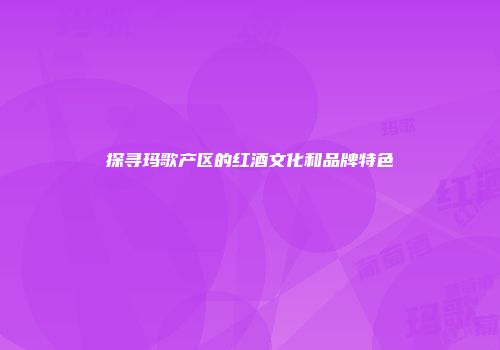 探寻玛歌产区的红酒文化和品牌特色