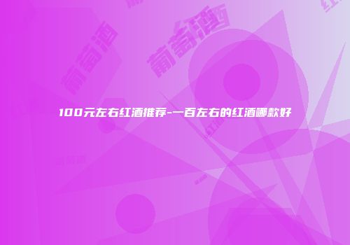 100元左右红酒推荐-一百左右的红酒哪款好