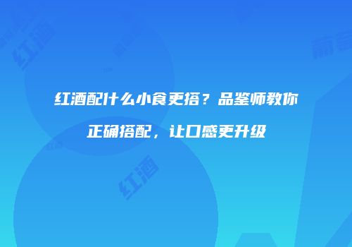 红酒配什么小食更搭？品鉴师教你正确搭配，让口感更升级