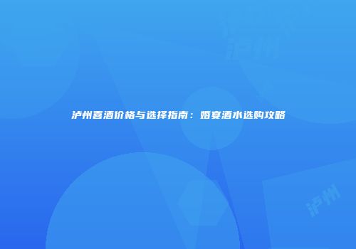 泸州喜酒价格与选择指南：婚宴酒水选购攻略