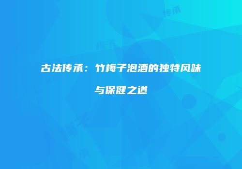 古法传承：竹梅子泡酒的独特风味与保健之道