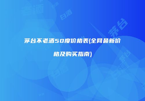 茅台不老酒50度价格表(全网最新价格及购买指南)