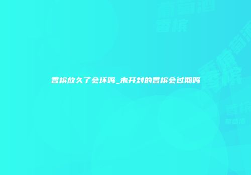 香槟放久了会坏吗_未开封的香槟会过期吗