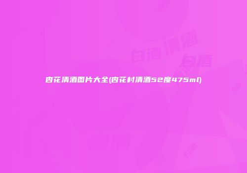 杏花清酒图片大全(杏花村清酒52度475ml)