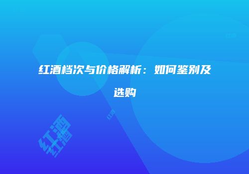 红酒档次与价格解析：如何鉴别及选购