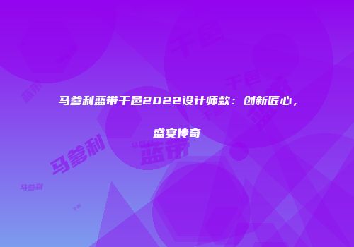 马爹利蓝带干邑2022设计师款：创新匠心，盛宴传奇