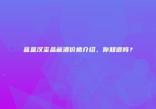 蓝盒汉玺品藏酒价格介绍，你知道吗？