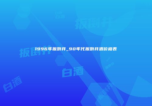 1996年扳倒井_90年代扳倒井酒价格表