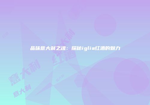 品味意大利之魂：探秘iglia红酒的魅力