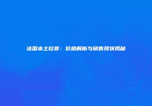 法国本土拉菲：价格解析与销售现状揭秘