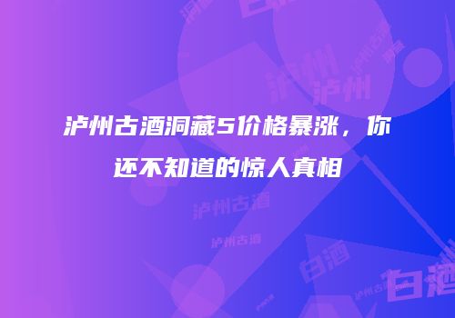泸州古酒洞藏5价格暴涨，你还不知道的惊人真相