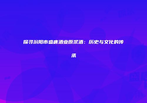 探寻汾阳市盛唐酒业原浆酒：历史与文化的传承