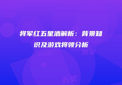 将军红五星酒解析：背景知识及游戏将领分析
