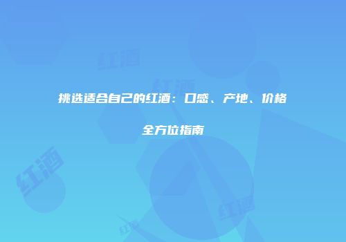 挑选适合自己的红酒：口感、产地、价格全方位指南