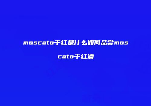 moscato干红是什么如何品尝moscato干红酒