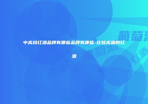 中高档红酒品牌有哪些品牌有哪些-比较高端的红酒