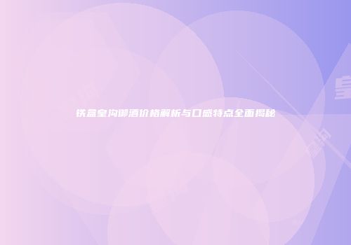 铁盒皇沟御酒价格解析与口感特点全面揭秘