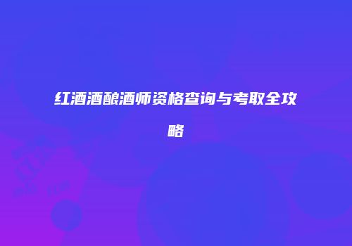 红酒酒酿酒师资格查询与考取全攻略
