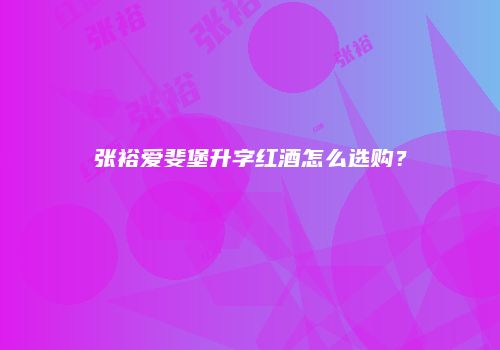 张裕爱斐堡升字红酒怎么选购？