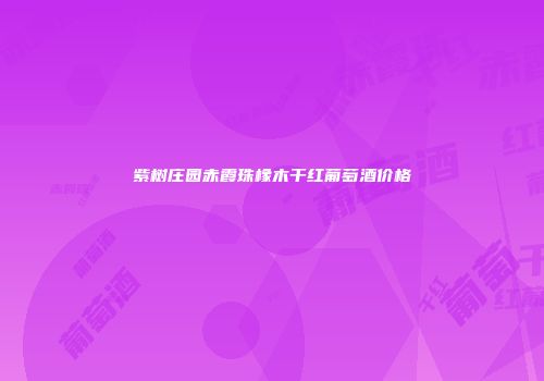 紫树庄园赤霞珠橡木干红葡萄酒价格