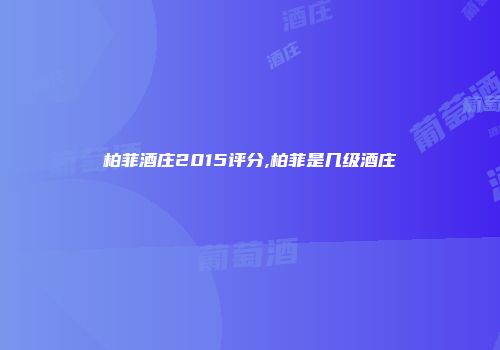 柏菲酒庄2015评分,柏菲是几级酒庄