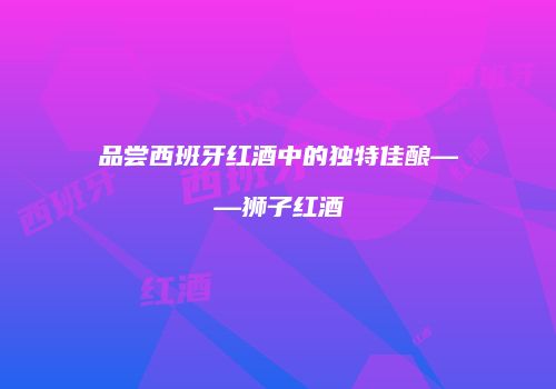 品尝西班牙红酒中的独特佳酿——狮子红酒