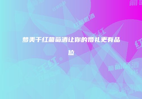 萝美干红葡萄酒让你的婚礼更有品位