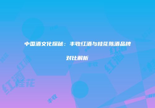 中国酒文化探秘：丰收红酒与桂花陈酒品牌对比解析
