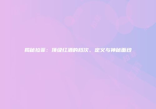 揭秘拉菲：顶级红酒的档次、定义与神秘面纱
