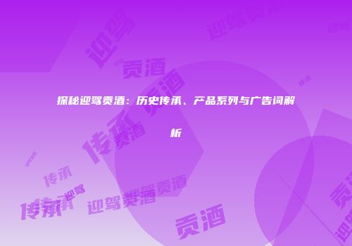 探秘迎驾贡酒：历史传承、产品系列与广告词解析