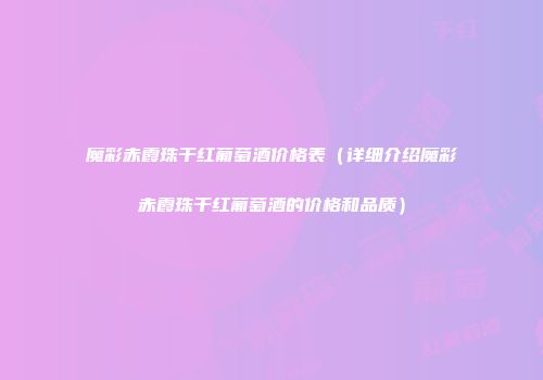 魔彩赤霞珠干红葡萄酒价格表（详细介绍魔彩赤霞珠干红葡萄酒的价格和品质）