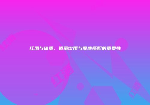 红酒与体重：适量饮用与健康搭配的重要性