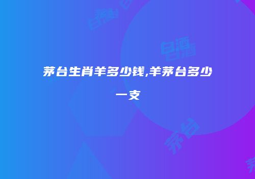 茅台生肖羊多少钱,羊茅台多少一支