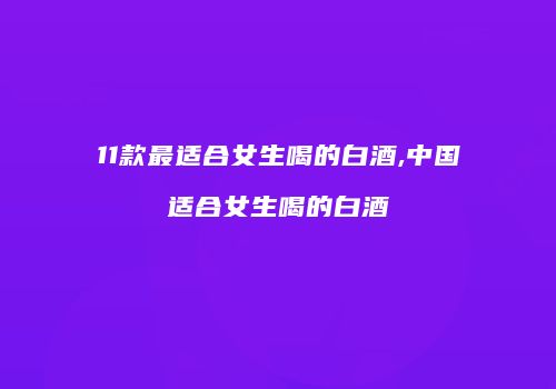 11款最适合女生喝的白酒,中国适合女生喝的白酒