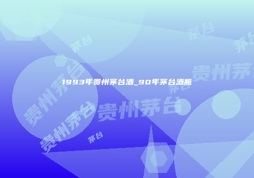 1993年贵州茅台酒_90年茅台酒瓶