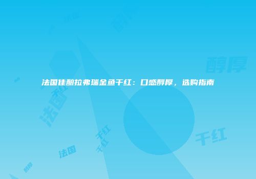 法国佳酿拉弗瑞金鱼干红：口感醇厚，选购指南