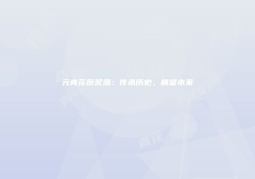 元青花原浆酒：传承历史，展望未来