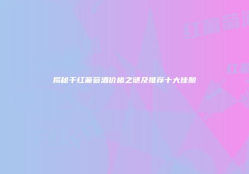 揭秘干红葡萄酒价格之谜及推荐十大佳酿
