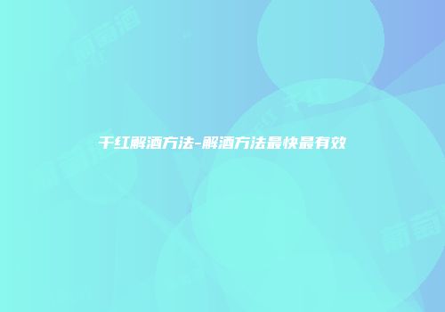干红解酒方法-解酒方法最快最有效