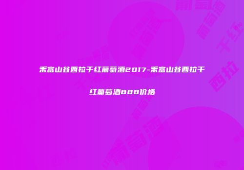 禾富山谷西拉干红葡萄酒2017-禾富山谷西拉干红葡萄酒888价格