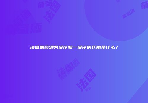 法国葡萄酒列级庄和一级庄的区别是什么？