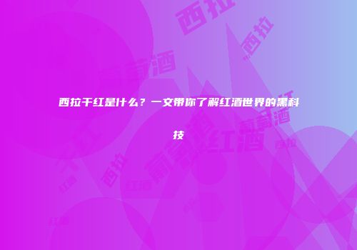 西拉干红是什么？一文带你了解红酒世界的黑科技