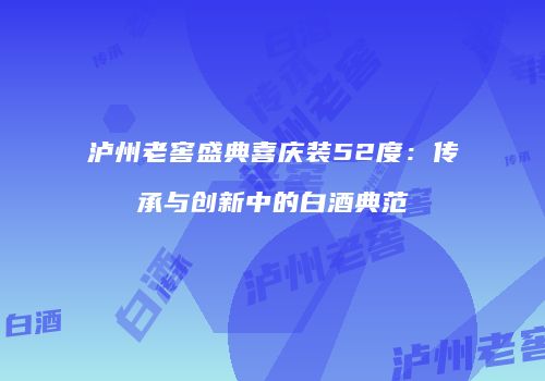 泸州老窖盛典喜庆装52度：传承与创新中的白酒典范
