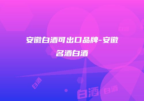 安徽白酒可出口品牌-安徽名酒白酒