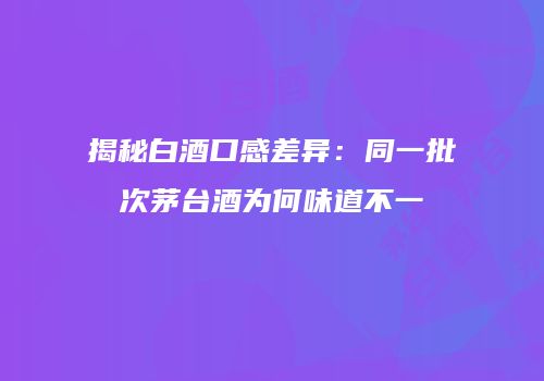揭秘白酒口感差异：同一批次茅台酒为何味道不一
