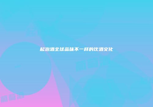 起泡酒全球品味不一样的饮酒文化