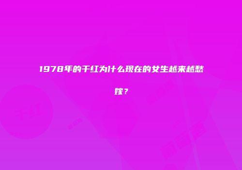 1978年的干红为什么现在的女生越来越愁嫁？