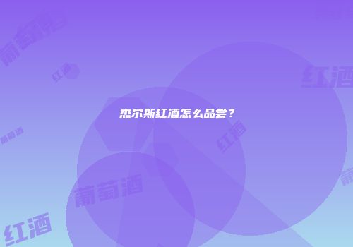 杰尔斯红酒怎么品尝？