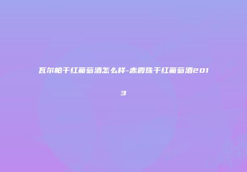 瓦尔帕干红葡萄酒怎么样-赤霞珠干红葡萄酒2013
